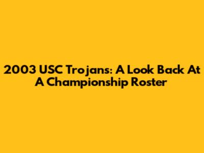 2003 USC Trojans: A Look Back At A Championship Roster