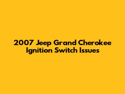 2007 Jeep Grand Cherokee Ignition Switch Issues