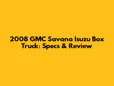 2008 GMC Savana Isuzu Box Truck: Specs & Review