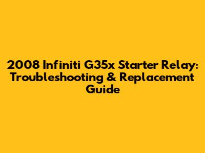 2008 Infiniti G35x Starter Relay: Troubleshooting & Replacement Guide