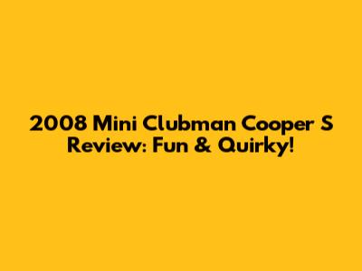 2008 Mini Clubman Cooper S Review: Fun & Quirky!