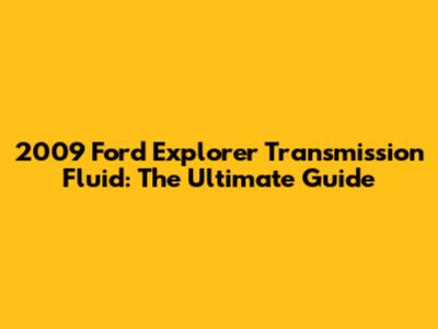 2009 Ford Explorer Transmission Fluid: The Ultimate Guide