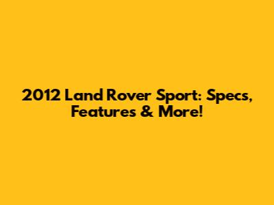 2012 Land Rover Sport: Specs, Features & More!