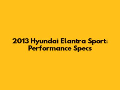 2013 Hyundai Elantra Sport: Performance Specs