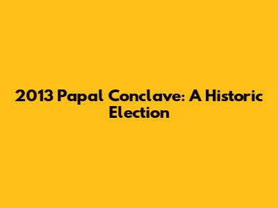 2013 Papal Conclave: A Historic Election
