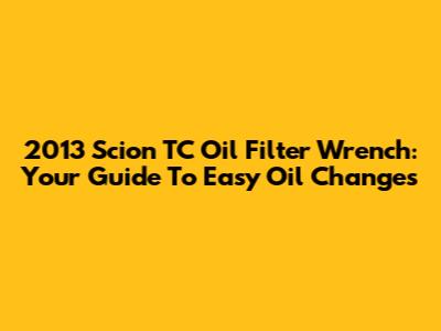 2013 Scion TC Oil Filter Wrench: Your Guide To Easy Oil Changes