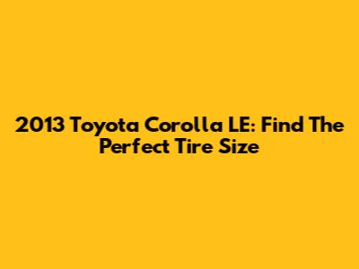 2013 Toyota Corolla LE: Find The Perfect Tire Size