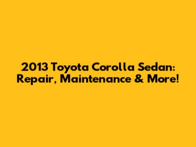 2013 Toyota Corolla Sedan: Repair, Maintenance & More!
