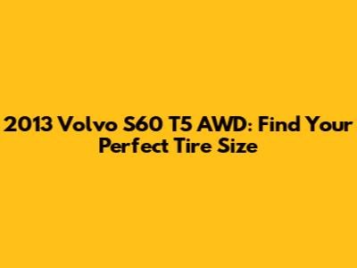 2013 Volvo S60 T5 AWD: Find Your Perfect Tire Size