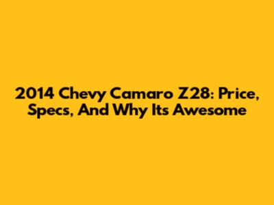 2014 Chevy Camaro Z28: Price, Specs, And Why It's Awesome