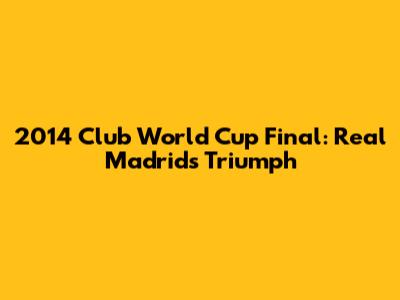 2014 Club World Cup Final: Real Madrid's Triumph