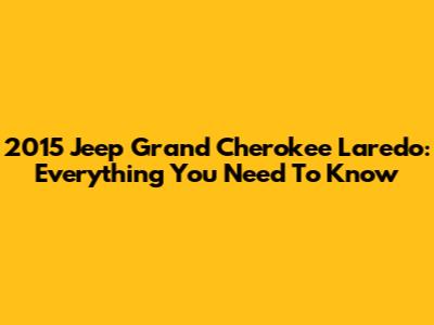 2015 Jeep Grand Cherokee Laredo: Everything You Need To Know