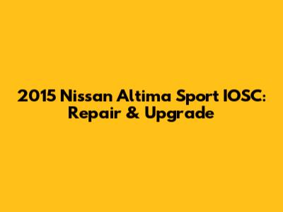 2015 Nissan Altima Sport IOSC: Repair & Upgrade