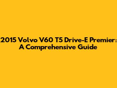 2015 Volvo V60 T5 Drive-E Premier: A Comprehensive Guide