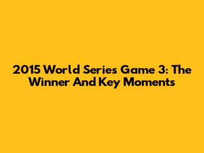 2015 World Series Game 3: The Winner And Key Moments