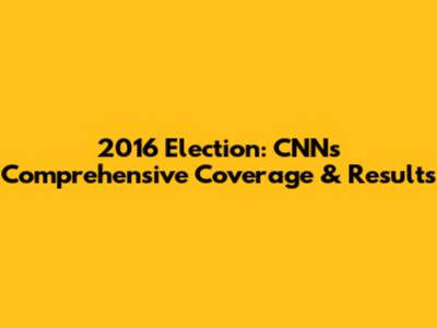 2016 Election: CNN's Comprehensive Coverage & Results