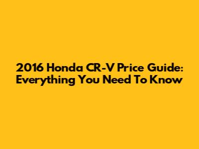 2016 Honda CR-V Price Guide: Everything You Need To Know