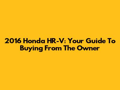 2016 Honda HR-V: Your Guide To Buying From The Owner