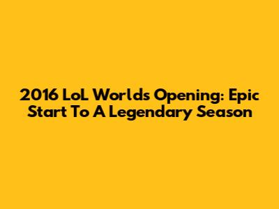 2016 LoL Worlds Opening: Epic Start To A Legendary Season
