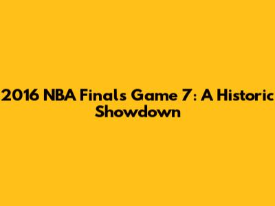 2016 NBA Finals Game 7: A Historic Showdown