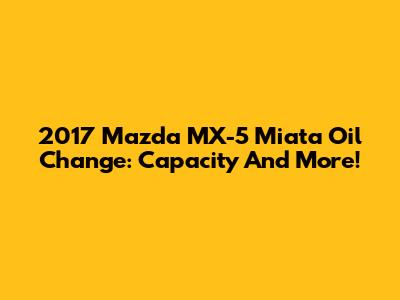 2017 Mazda MX-5 Miata Oil Change: Capacity And More!