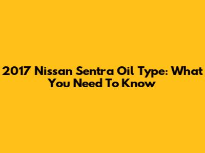 2017 Nissan Sentra Oil Type: What You Need To Know
