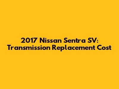 2017 Nissan Sentra SV: Transmission Replacement Cost