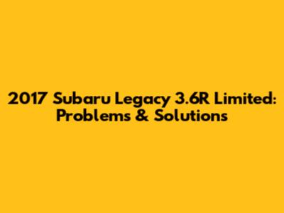 2017 Subaru Legacy 3.6R Limited: Problems & Solutions