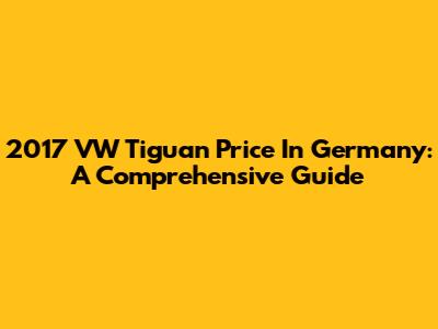 2017 VW Tiguan Price In Germany: A Comprehensive Guide