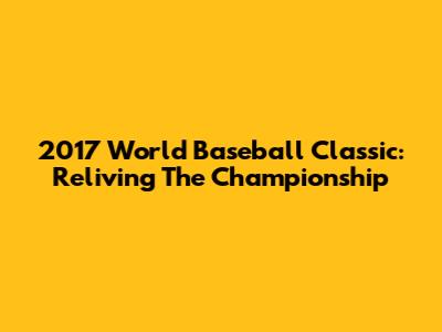 2017 World Baseball Classic: Reliving The Championship