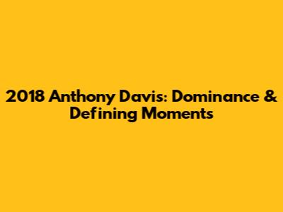 2018 Anthony Davis: Dominance & Defining Moments