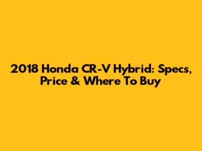 2018 Honda CR-V Hybrid: Specs, Price & Where To Buy
