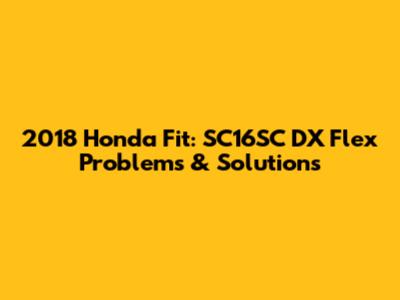 2018 Honda Fit: SC16SC DX Flex Problems & Solutions