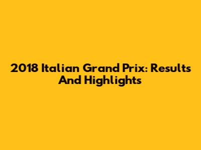 2018 Italian Grand Prix: Results And Highlights