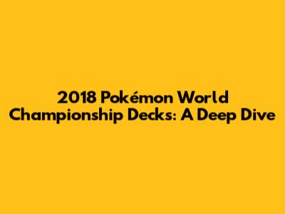 2018 Pokémon World Championship Decks: A Deep Dive