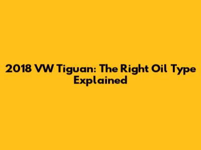 2018 VW Tiguan: The Right Oil Type Explained