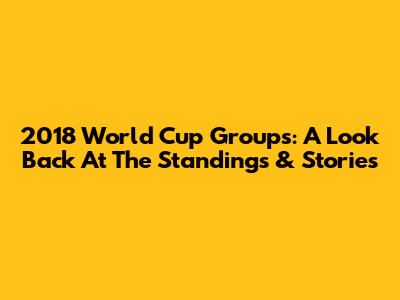 2018 World Cup Groups: A Look Back At The Standings & Stories