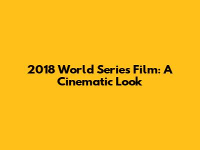 2018 World Series Film: A Cinematic Look