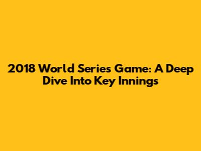2018 World Series Game: A Deep Dive Into Key Innings
