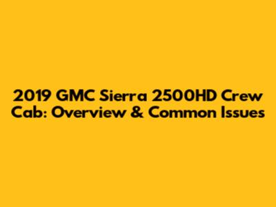 2019 GMC Sierra 2500HD Crew Cab: Overview & Common Issues