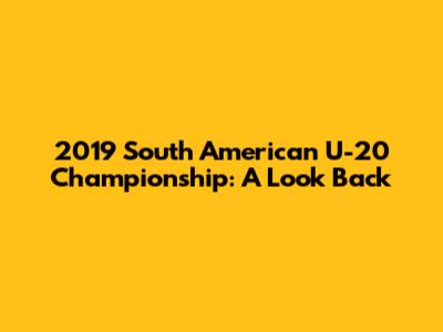2019 South American U-20 Championship: A Look Back
