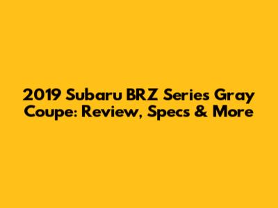 2019 Subaru BRZ Series Gray Coupe: Review, Specs & More