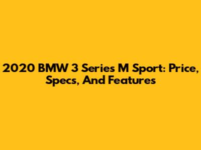 2020 BMW 3 Series M Sport: Price, Specs, And Features