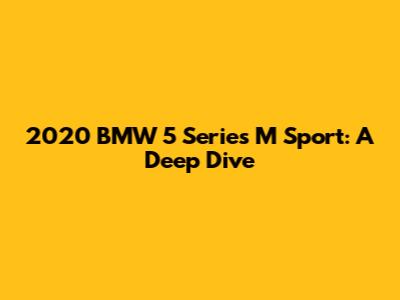 2020 BMW 5 Series M Sport: A Deep Dive