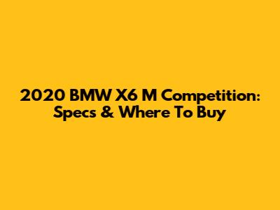 2020 BMW X6 M Competition: Specs & Where To Buy