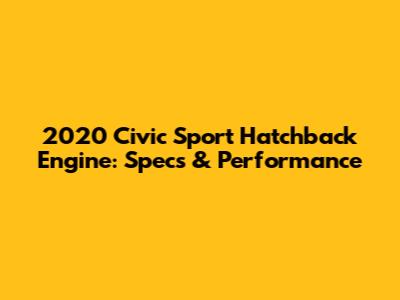 2020 Civic Sport Hatchback Engine: Specs & Performance