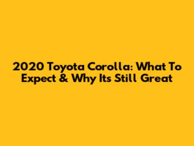 2020 Toyota Corolla: What To Expect & Why It's Still Great