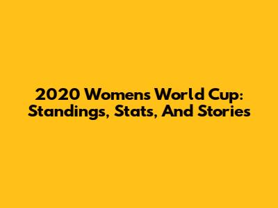 2020 Women's World Cup: Standings, Stats, And Stories