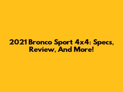 2021 Bronco Sport 4x4: Specs, Review, And More!