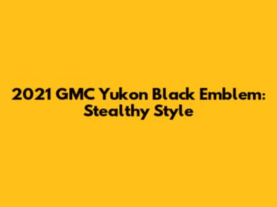 2021 GMC Yukon Black Emblem: Stealthy Style